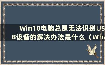 Win10电脑总是无法识别USB设备的解决办法是什么（What is the Solution to the Problem of Win10电脑总是无法识别USB设备）